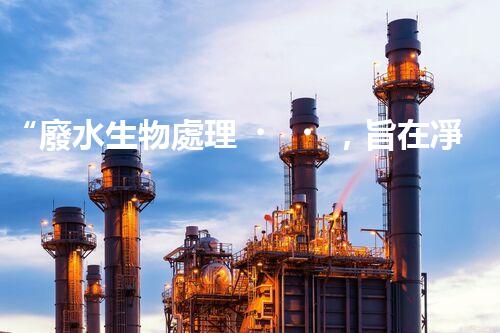 “廢水生物處理，旨在凈化水源，守護(hù)碧水藍(lán)天”